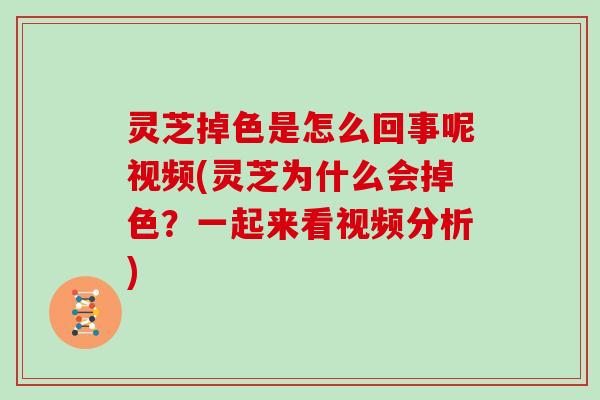 灵芝掉色是怎么回事呢视频(灵芝为什么会掉色？一起来看视频分析)