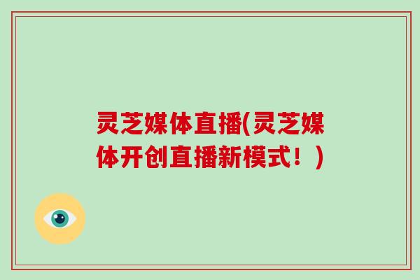灵芝媒体直播(灵芝媒体开创直播新模式！)