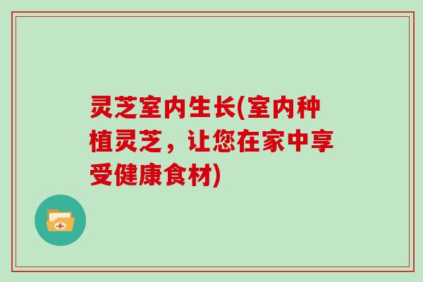 灵芝室内生长(室内种植灵芝，让您在家中享受健康食材)