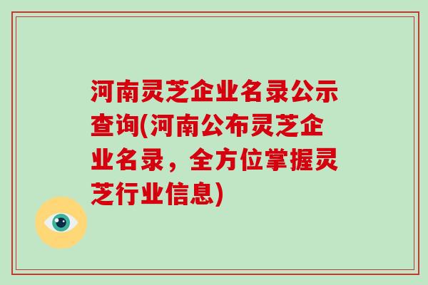 河南灵芝企业名录公示查询(河南公布灵芝企业名录,全方位掌握灵芝行业信息)-第1张图片-灵芝大师 河南灵芝企业名录公示查询(河南公布灵芝企业名录,全方位掌握灵芝行业信息)-第1张图片-灵芝大师