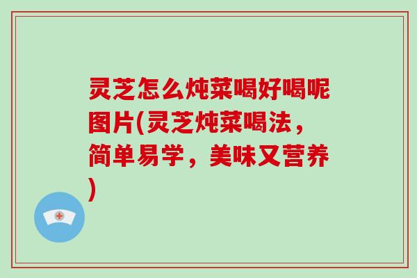 灵芝怎么炖菜喝好喝呢图片(灵芝炖菜喝法，简单易学，美味又营养)