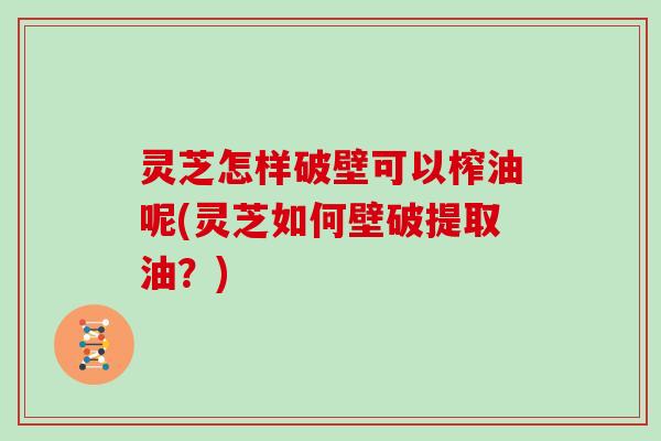 灵芝怎样破壁可以榨油呢(灵芝如何壁破提取油?)-第1张图片-灵芝大师 灵芝怎样破壁可以榨油呢(灵芝如何壁破提取油?)-第1张图片-灵芝大师