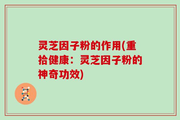 灵芝因子粉的作用(重拾健康：灵芝因子粉的神奇功效)
