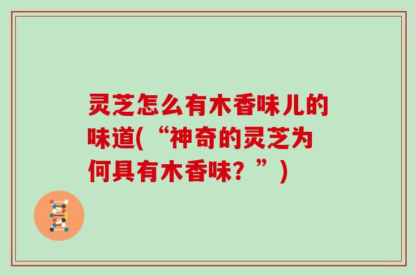 灵芝怎么有木香味儿的味道(“神奇的灵芝为何具有木香味？”)