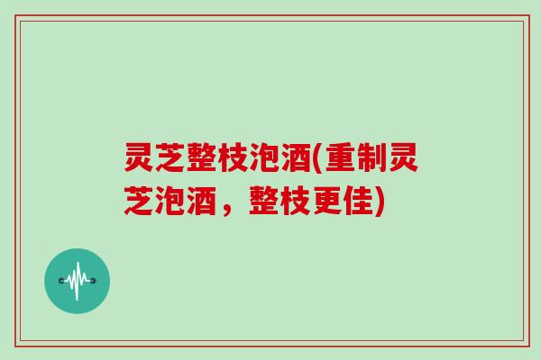 灵芝整枝泡酒(重制灵芝泡酒，整枝更佳)