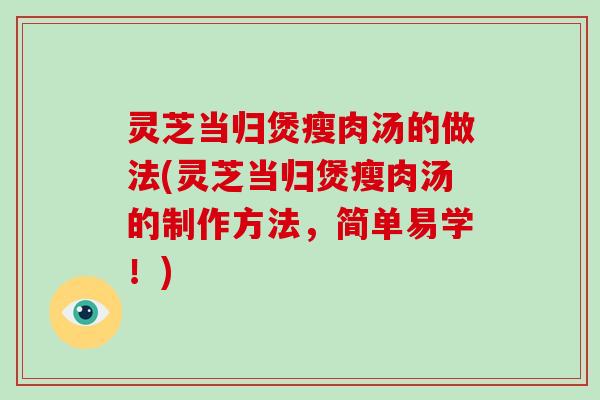 灵芝当归煲瘦肉汤的做法(灵芝当归煲瘦肉汤的制作方法，简单易学！)