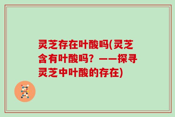 灵芝存在叶酸吗(灵芝含有叶酸吗?——探寻灵芝中叶酸的存在)-第1张图片-灵芝大师 灵芝存在叶酸吗(灵芝含有叶酸吗?——探寻灵芝中叶酸的存在)-第1张图片-灵芝大师