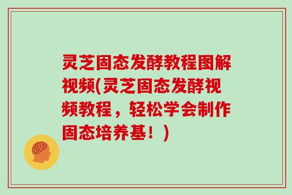 灵芝固态发酵教程图解视频(灵芝固态发酵视频教程，轻松学会制作固态培养基！)