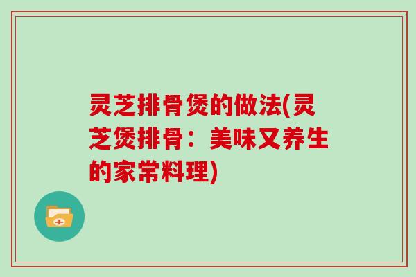 灵芝排骨煲的做法(灵芝煲排骨：美味又养生的家常料理)