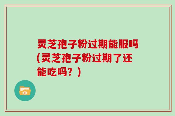 灵芝孢子粉过期能服吗(灵芝孢子粉过期了还能吃吗?)-第1张图片-灵芝大师 灵芝孢子粉过期能服吗(灵芝孢子粉过期了还能吃吗?)-第1张图片-灵芝大师