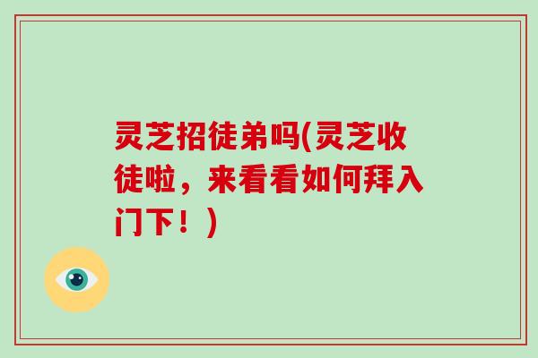 灵芝招徒弟吗(灵芝收徒啦，来看看如何拜入门下！)