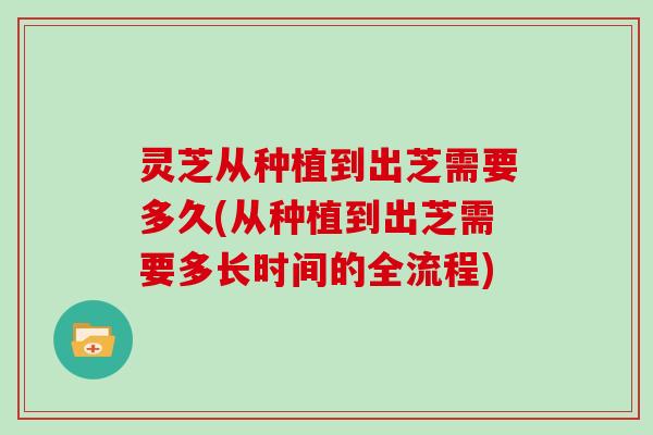 灵芝从种植到出芝需要多久(从种植到出芝需要多长时间的全流程)