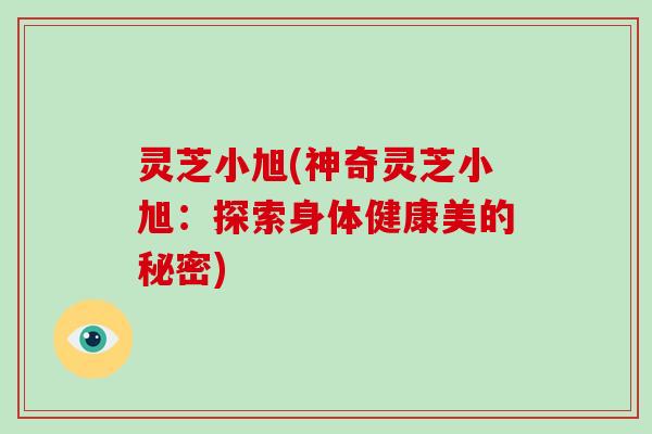 灵芝小旭(神奇灵芝小旭：探索身体健康美的秘密)