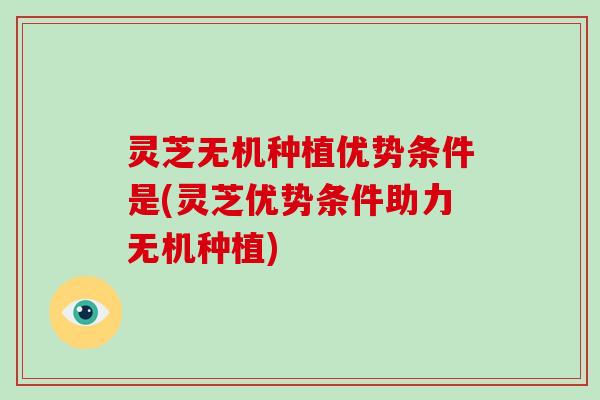 灵芝无机种植优势条件是(灵芝优势条件助力无机种植)