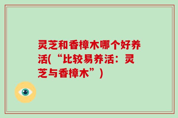 灵芝和香樟木哪个好养活(“比较易养活：灵芝与香樟木”)