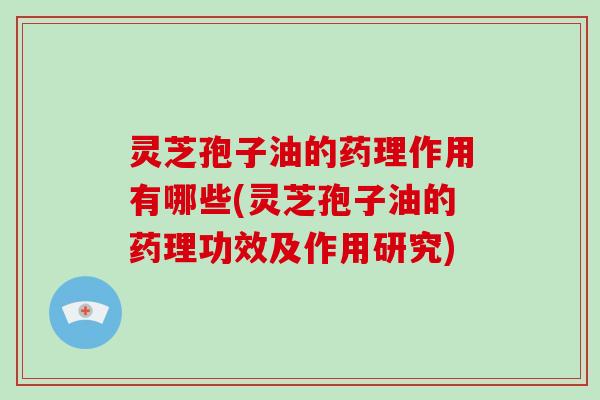 灵芝孢子油的药理作用有哪些(灵芝孢子油的药理功效及作用研究)