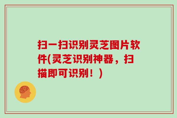 扫一扫识别灵芝图片软件(灵芝识别神器，扫描即可识别！)
