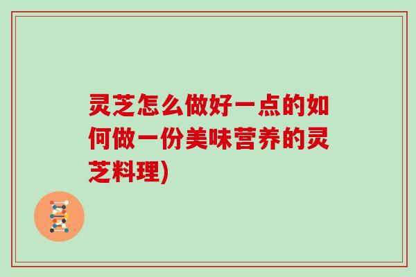 灵芝怎么做好一点的如何做一份美味营养的灵芝料理)