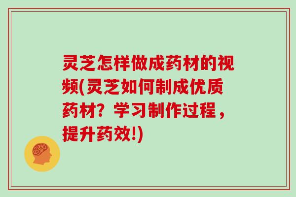 灵芝怎样做成药材的视频(灵芝如何制成优质药材？学习制作过程，提升药效!)