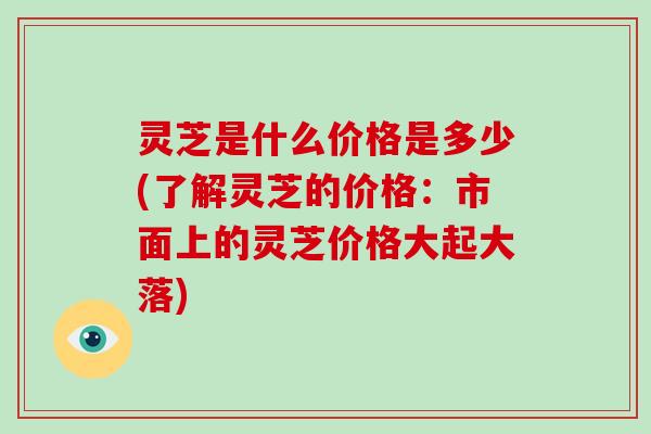 灵芝是什么价格是多少(了解灵芝的价格:市面上的灵芝价格大起大落)-第1张图片-灵芝大师 灵芝是什么价格是多少(了解灵芝的价格:市面上的灵芝价格大起大落)-第1张图片-灵芝大师