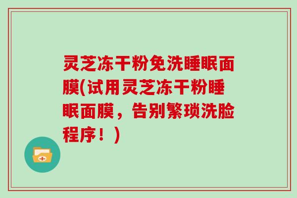 灵芝冻干粉免洗睡眠面膜(试用灵芝冻干粉睡眠面膜，告别繁琐洗脸程序！)