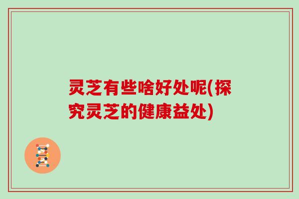 灵芝有些啥好处呢(探究灵芝的健康益处)