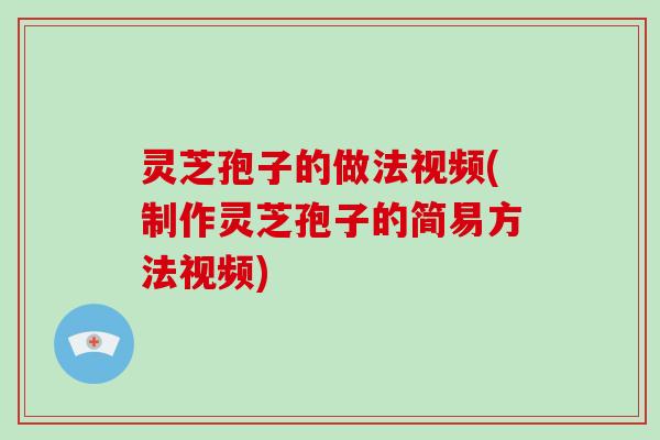 灵芝孢子的做法视频(制作灵芝孢子的简易方法视频)