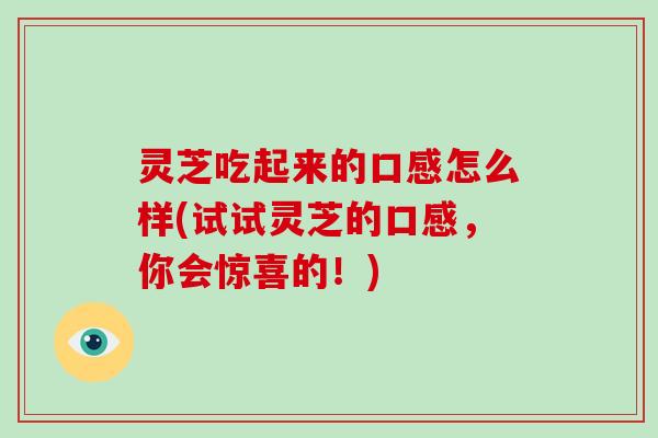 灵芝吃起来的口感怎么样(试试灵芝的口感，你会惊喜的！)