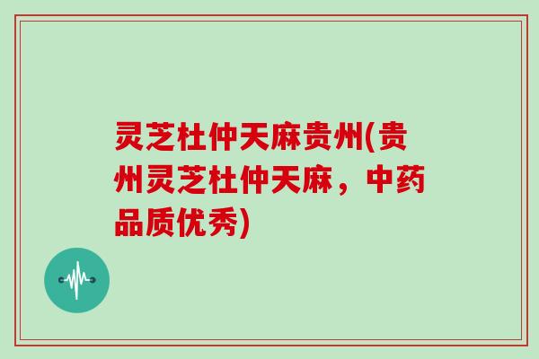 灵芝杜仲天麻贵州(贵州灵芝杜仲天麻，中药品质优秀)