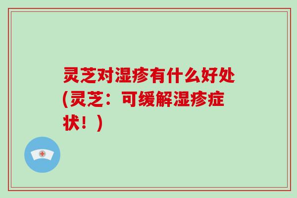 灵芝对湿疹有什么好处(灵芝：可缓解湿疹症状！)