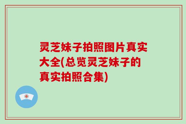 灵芝妹子拍照图片真实大全(总览灵芝妹子的真实拍照合集)