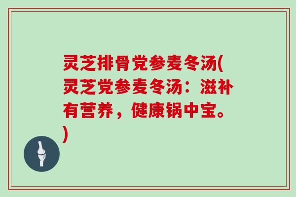 灵芝排骨党参麦冬汤(灵芝党参麦冬汤:滋补有营养,健康锅中宝。)-第1张图片-灵芝大师 灵芝排骨党参麦冬汤(灵芝党参麦冬汤:滋补有营养,健康锅中宝。)-第1张图片-灵芝大师