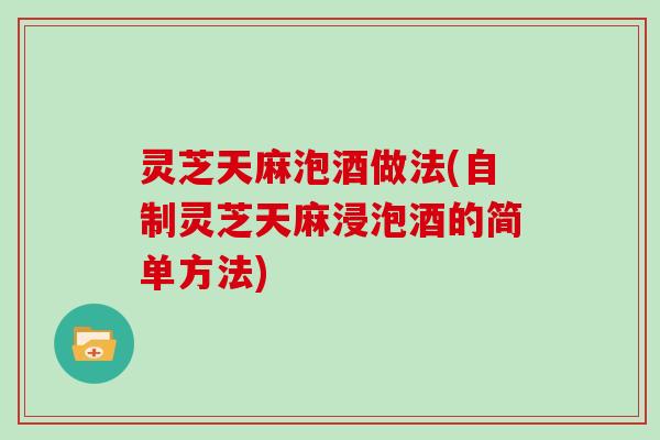 灵芝天麻泡酒做法(自制灵芝天麻浸泡酒的简单方法)