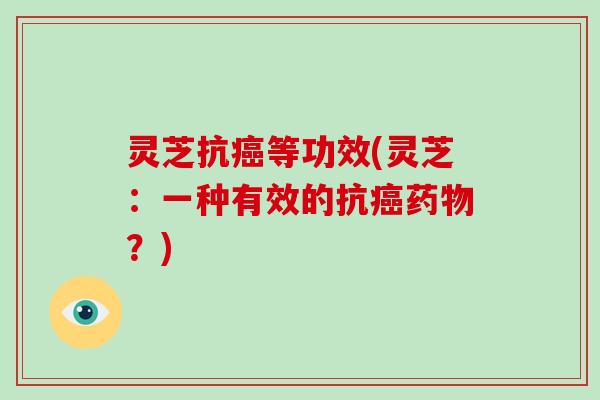 灵芝抗癌等功效(灵芝：一种有效的抗癌药物？)