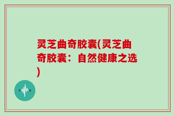 灵芝曲奇胶囊(灵芝曲奇胶囊：自然健康之选)