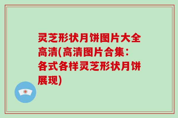 灵芝形状月饼图片大全高清(高清图片合集：各式各样灵芝形状月饼展现)