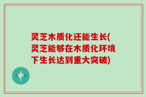 灵芝木质化还能生长(灵芝能够在木质化环境下生长达到重大突破)