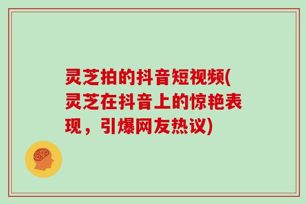 灵芝拍的抖音短视频(灵芝在抖音上的惊艳表现，引爆网友热议)