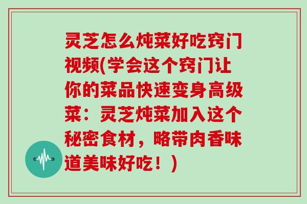 灵芝怎么炖菜好吃窍门视频(学会这个窍门让你的菜品快速变身高级菜:灵芝炖菜加入这个秘密食材,略带肉香味道美味好吃!)-第1张图片-灵芝大师 灵芝怎么炖菜好吃窍门视频(学会这个窍门让你的菜品快速变身高级菜:灵芝炖菜加入这个秘密食材,略带肉香味道美味好吃!)-第1张图片-灵芝大师