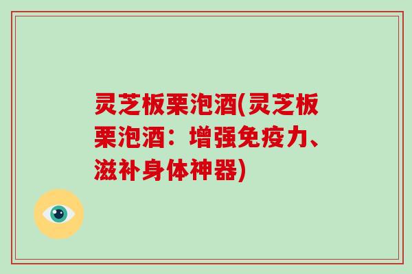 灵芝板栗泡酒(灵芝板栗泡酒：增强免疫力、滋补身体神器)