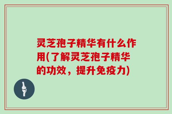 灵芝孢子精华有什么作用(了解灵芝孢子精华的功效，提升免疫力)