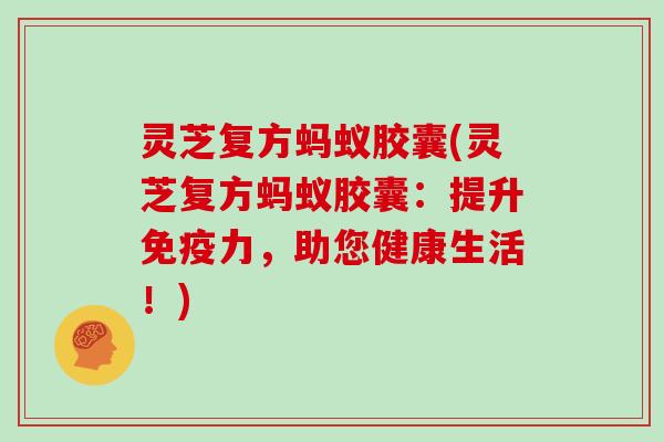 灵芝复方蚂蚁胶囊(灵芝复方蚂蚁胶囊:提升免疫力,助您健康生活!)-第1张图片-灵芝大师 灵芝复方蚂蚁胶囊(灵芝复方蚂蚁胶囊:提升免疫力,助您健康生活!)-第1张图片-灵芝大师