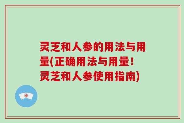 灵芝和人参的用法与用量(正确用法与用量！灵芝和人参使用指南)