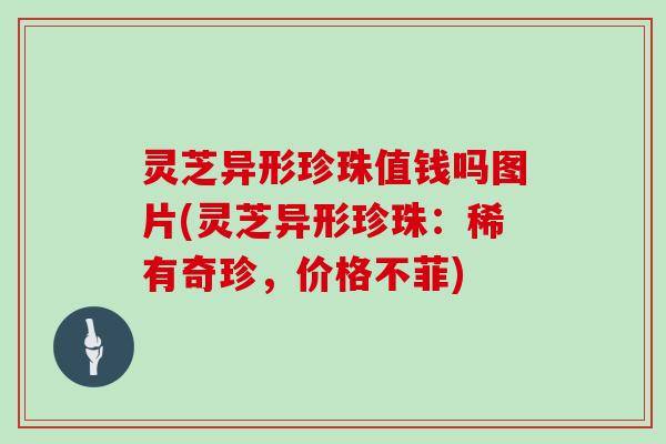 灵芝异形珍珠值钱吗图片(灵芝异形珍珠：稀有奇珍，价格不菲)
