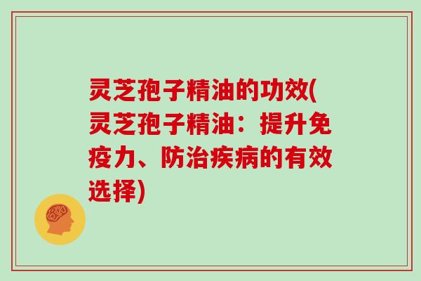 灵芝孢子精油的功效(灵芝孢子精油:提升免疫力、防治疾病的有效选择)-第1张图片-灵芝大师 灵芝孢子精油的功效(灵芝孢子精油:提升免疫力、防治疾病的有效选择)-第1张图片-灵芝大师