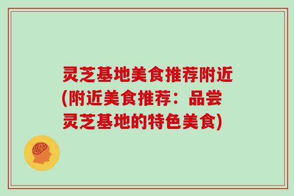 灵芝基地美食推荐附近(附近美食推荐：品尝灵芝基地的特色美食)