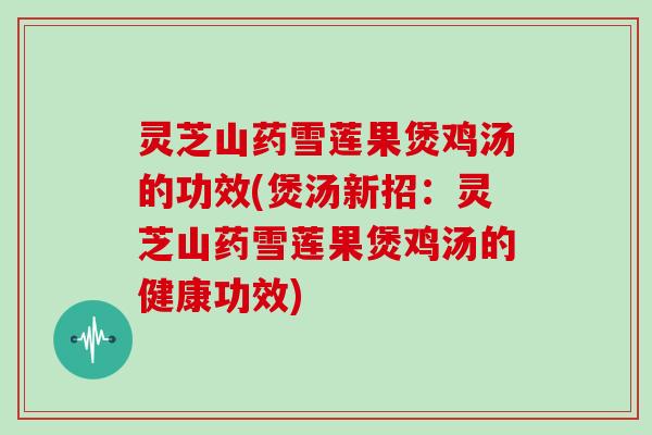 灵芝山药雪莲果煲鸡汤的功效(煲汤新招：灵芝山药雪莲果煲鸡汤的健康功效)