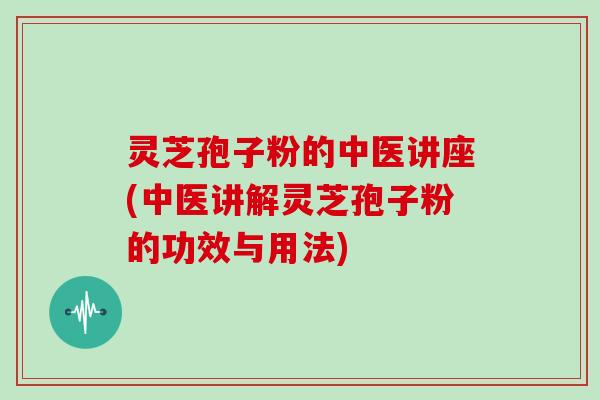 灵芝孢子粉的中医讲座(中医讲解灵芝孢子粉的功效与用法)-第1张图片-灵芝大师 灵芝孢子粉的中医讲座(中医讲解灵芝孢子粉的功效与用法)-第1张图片-灵芝大师