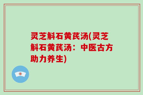灵芝斛石黄芪汤(灵芝斛石黄芪汤：中医古方助力养生)