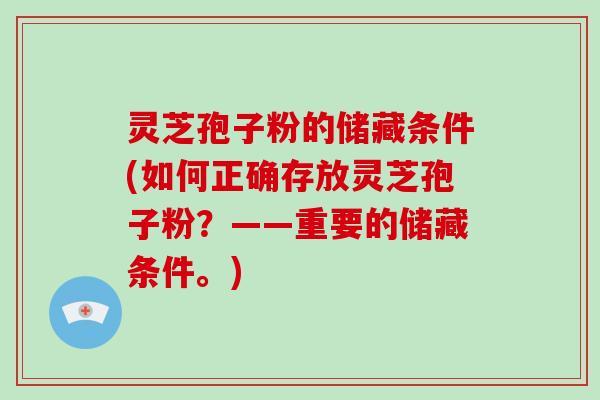 灵芝孢子粉的储藏条件(如何正确存放灵芝孢子粉？——重要的储藏条件。)